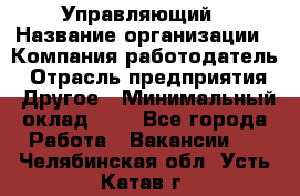 Управляющий › Название организации ­ Компания-работодатель › Отрасль предприятия ­ Другое › Минимальный оклад ­ 1 - Все города Работа » Вакансии   . Челябинская обл.,Усть-Катав г.